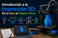 Introducción a la Impresión 3D: De la Idea al Objeto Físico